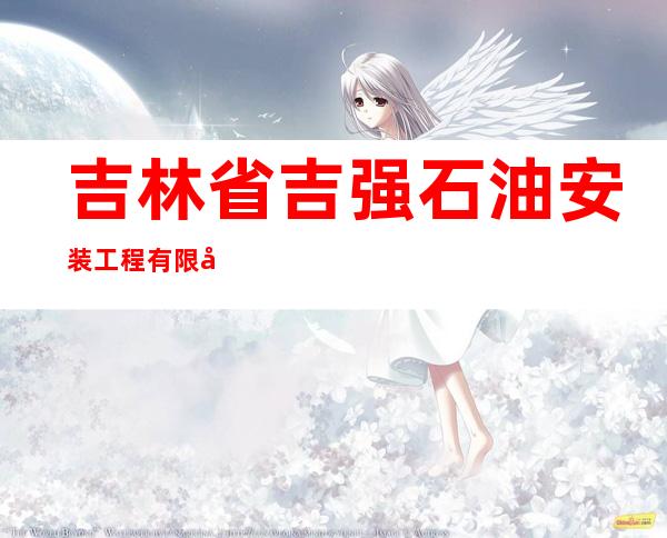 吉林省吉强石油安装工程有限公司
