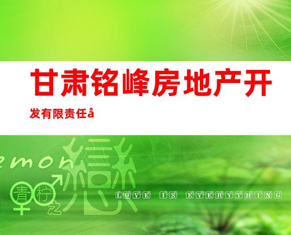 甘肃铭峰房地产开发有限责任公司